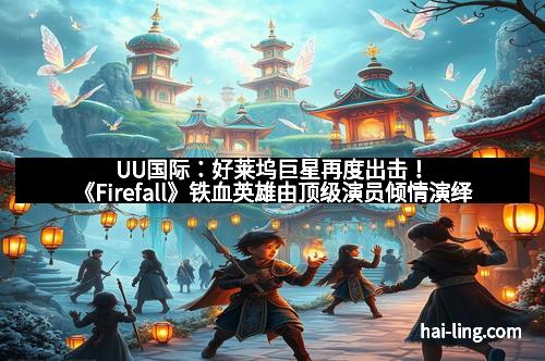 UU国际：好莱坞巨星再度出击！《Firefall》铁血英雄由顶级演员倾情演绎