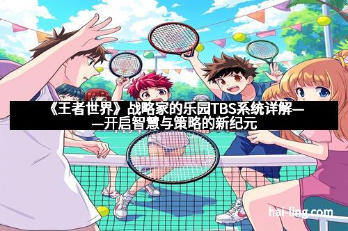 《王者世界》战略家的乐园TBS系统详解——开启智慧与策略的新纪元