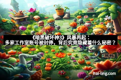 《暗黑破坏神3》风暴再起：多家工作室账号被封停，背后究竟隐藏着什么秘密？